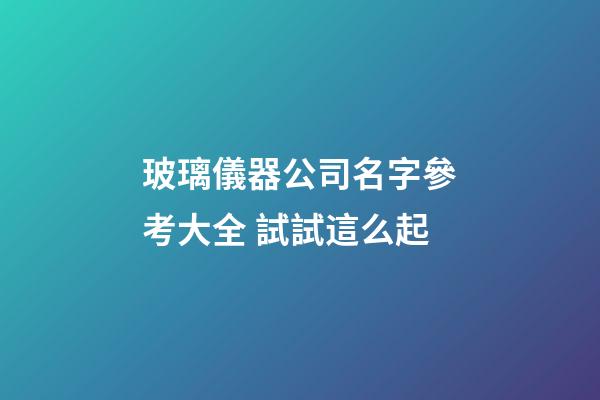 玻璃儀器公司名字參考大全 試試這么起-第1張-公司起名-玄機派